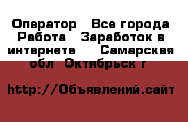 Оператор - Все города Работа » Заработок в интернете   . Самарская обл.,Октябрьск г.